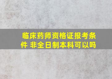 临床药师资格证报考条件 非全日制本科可以吗